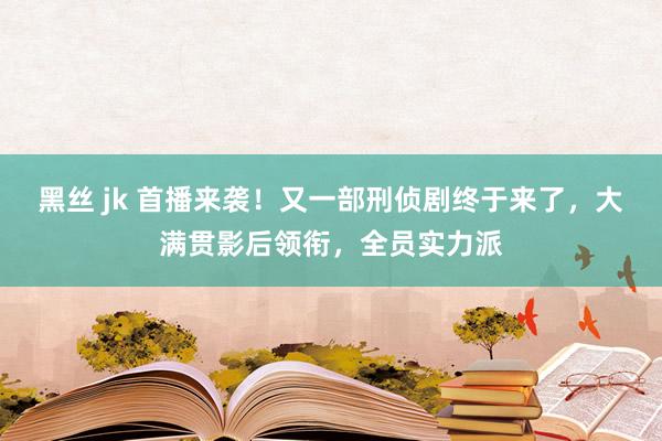 黑丝 jk 首播来袭！又一部刑侦剧终于来了，大满贯影后领衔，全员实力派