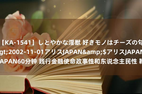 【KA-1541】しとやかな淫獣 好きモノはチーズの匂い 綾乃</a>2002-11-01アリスJAPAN&$アリスJAPAN60分钟 践行金融使命政事性和东说念主民性 鞭策普惠金融高质地发展