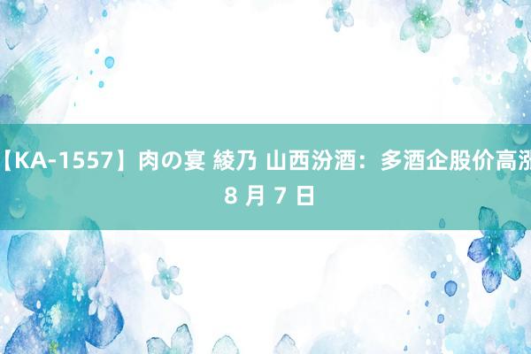 【KA-1557】肉の宴 綾乃 山西汾酒：多酒企股价高涨 8 月 7 日