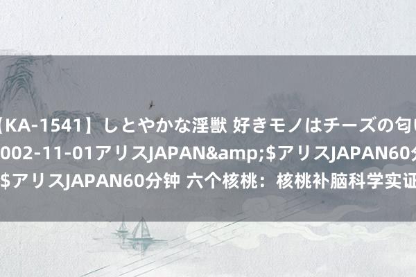 【KA-1541】しとやかな淫獣 好きモノはチーズの匂い 綾乃</a>2002-11-01アリスJAPAN&$アリスJAPAN60分钟 六个核桃：核桃补脑科学实证 助力脑健康