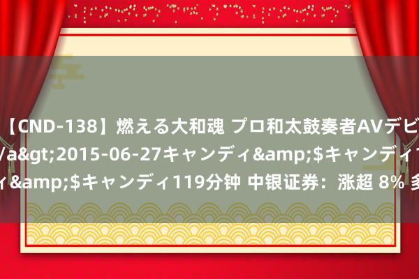 【CND-138】燃える大和魂 プロ和太鼓奏者AVデビュー 如月ユナ</a>2015-06-27キャンディ&$キャンディ119分钟 中银证券：涨超 8% 多券商跟涨