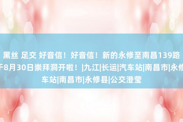 黑丝 足交 好音信！好音信！新的永修至南昌139路城际公交将于8月30日崇拜洞开啦！|九江|长运|汽车站|南昌市|永修县|公交澄莹