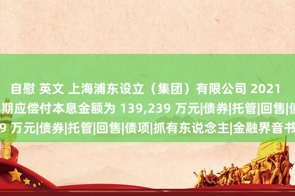 自慰 英文 上海浦东设立（集团）有限公司 2021 年度第三期中期单子本期应偿付本息金额为 139，239 万元|债券|托管|回售|债项|抓有东说念主|金融界音书