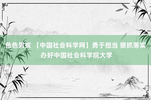 色色男孩 【中国社会科学网】勇于担当 狠抓落实 办好中国社会科学院大学