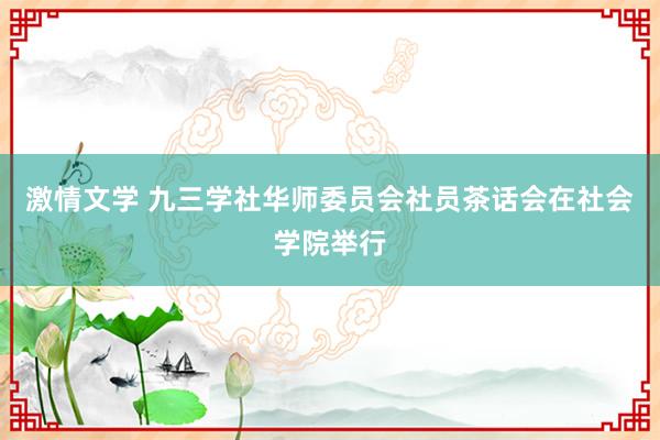 激情文学 九三学社华师委员会社员茶话会在社会学院举行