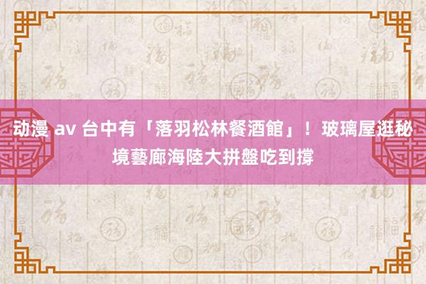 动漫 av 台中有「落羽松林餐酒館」！玻璃屋逛秘境藝廊　海陸大拼盤吃到撐