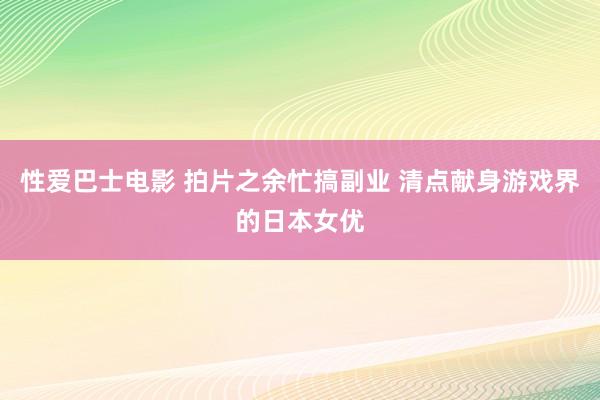 性爱巴士电影 拍片之余忙搞副业 清点献身游戏界的日本女优