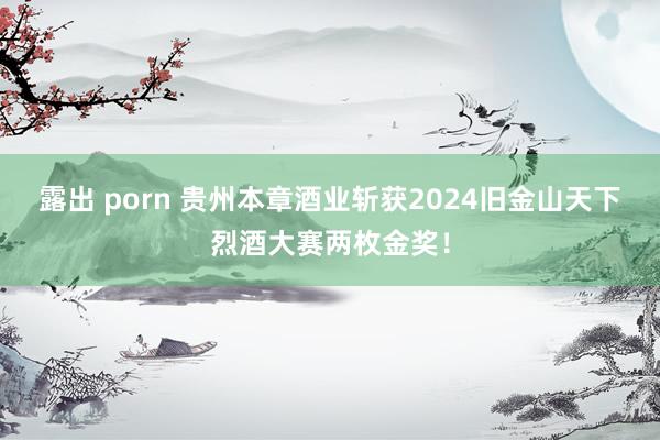 露出 porn 贵州本章酒业斩获2024旧金山天下烈酒大赛两枚金奖！