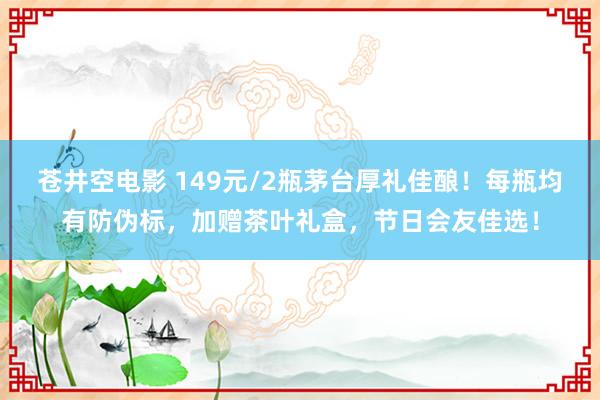 苍井空电影 149元/2瓶茅台厚礼佳酿！每瓶均有防伪标，加赠茶叶礼盒，节日会友佳选！