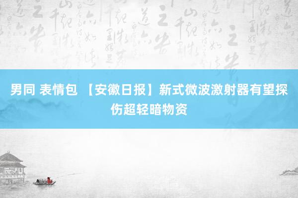 男同 表情包 【安徽日报】新式微波激射器有望探伤超轻暗物资