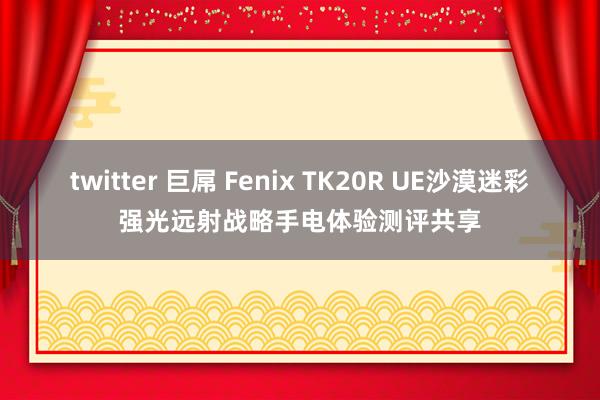 twitter 巨屌 Fenix TK20R UE沙漠迷彩强光远射战略手电体验测评共享