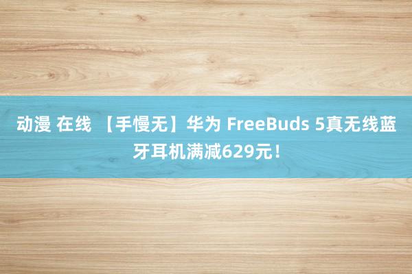 动漫 在线 【手慢无】华为 FreeBuds 5真无线蓝牙耳机满减629元！