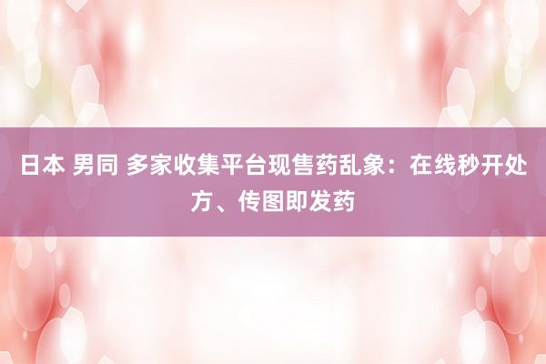 日本 男同 多家收集平台现售药乱象：在线秒开处方、传图即发药