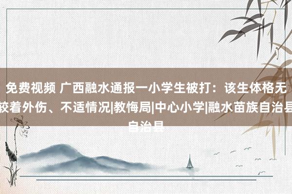 免费视频 广西融水通报一小学生被打：该生体格无较着外伤、不适情况|教悔局|中心小学|融水苗族自治县