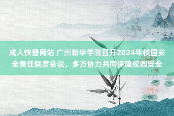 成人快播网站 广州新华学院召开2024年校园安全责任联席会议，多方协力共同保险校园安全