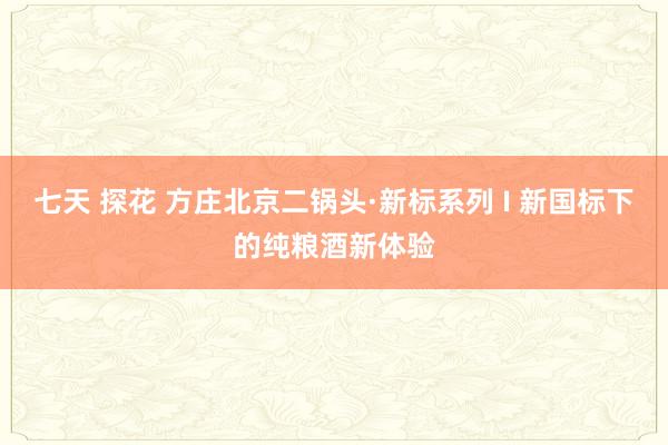 七天 探花 方庄北京二锅头·新标系列 I 新国标下的纯粮酒新体验