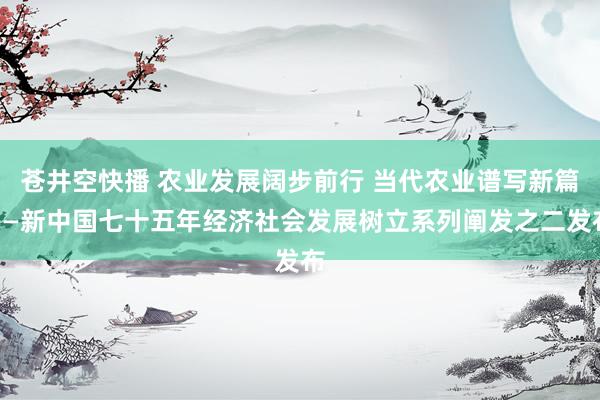 苍井空快播 农业发展阔步前行 当代农业谱写新篇——新中国七十五年经济社会发展树立系列阐发之二发布