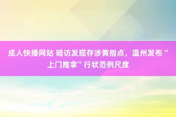 成人快播网站 暗访发现存涉黄指点，温州发布“上门推拿”行状范例尺度