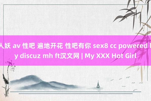 人妖 av 性吧 遍地开花 性吧有你 sex8 cc powered by discuz mh ft汉文网 | My XXX Hot Girl