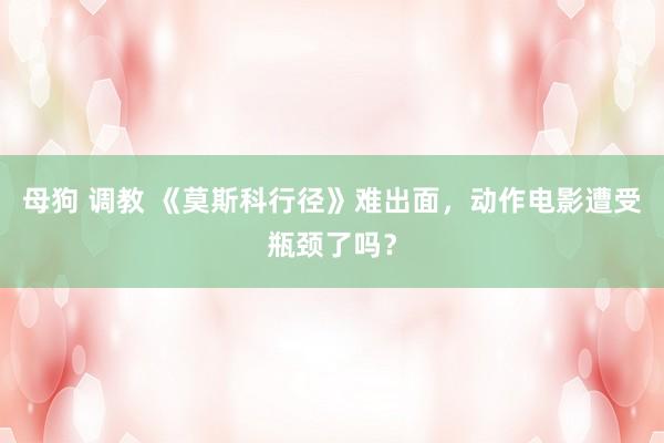 母狗 调教 《莫斯科行径》难出面，动作电影遭受瓶颈了吗？