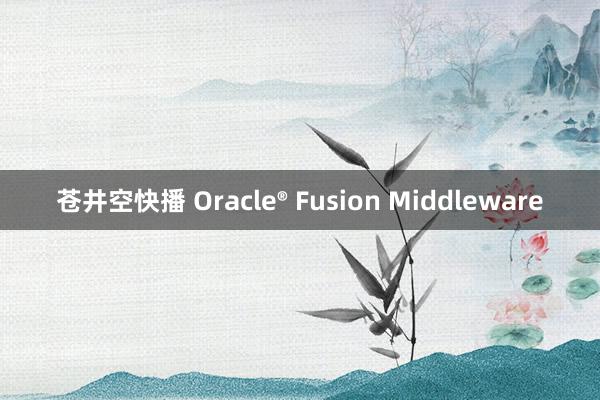 苍井空快播 Oracle® Fusion Middleware