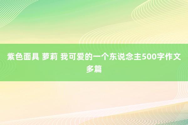 紫色面具 萝莉 我可爱的一个东说念主500字作文多篇